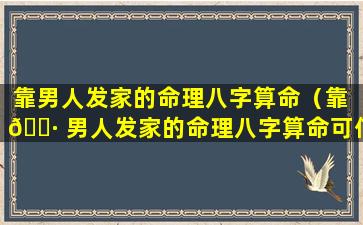 靠男人发家的命理八字算命（靠 🌷 男人发家的命理八字算命可信吗）